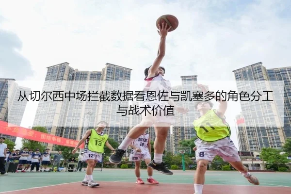 cong-qie-er-xi-zhong-chang-lan-jie-shu-ju-kan-en-zuo-yu-kai-sai-duo-de-jue-se-fen-gong-yu-zhan-shu-jia-zhi-3-212.jpg