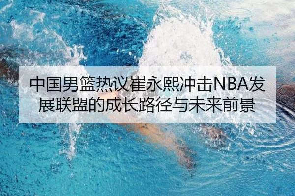 中国男篮热议崔永熙冲击NBA发展联盟的成长路径与未来前景