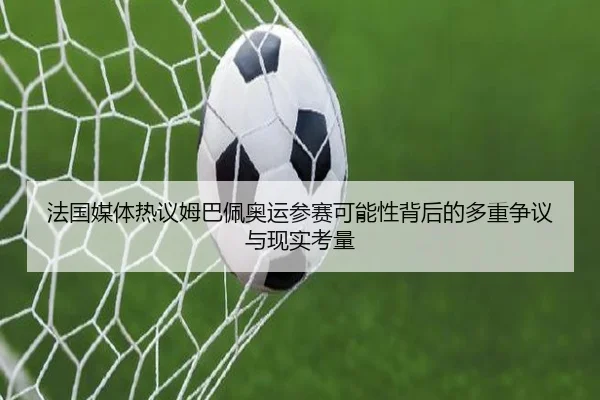 法国媒体热议姆巴佩奥运参赛可能性背后的多重争议与现实考量