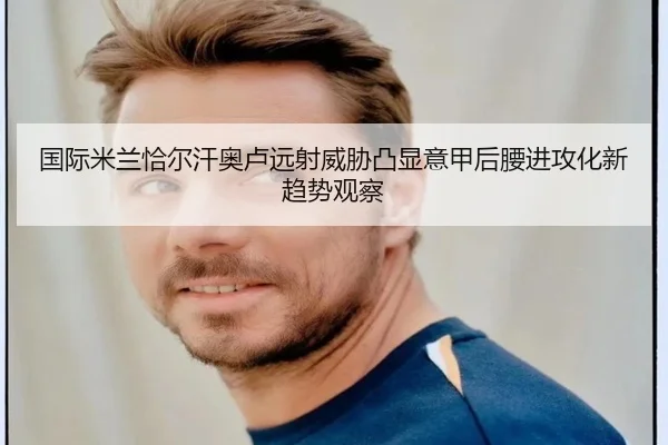 国际米兰恰尔汗奥卢远射威胁凸显意甲后腰进攻化新趋势观察