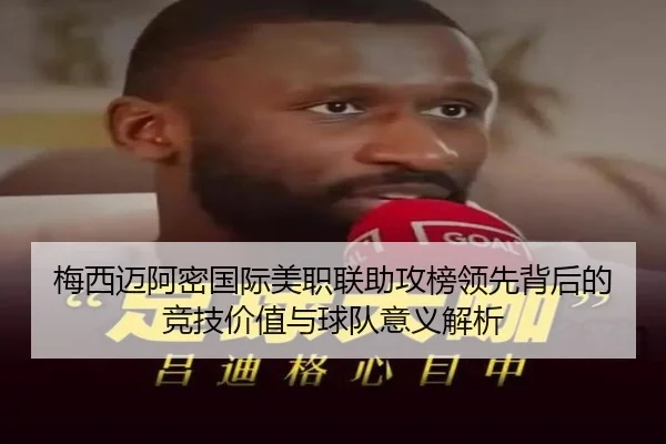 梅西迈阿密国际美职联助攻榜领先背后的竞技价值与球队意义解析