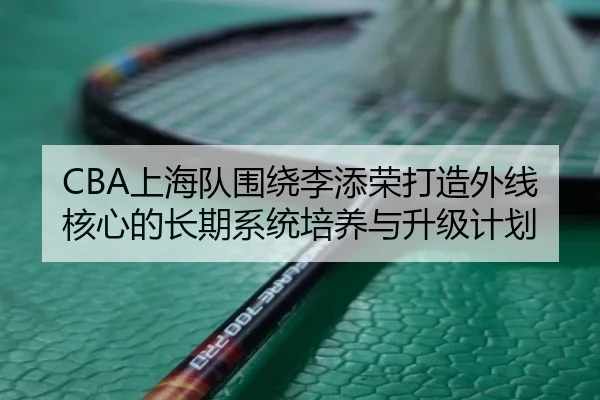 CBA上海队围绕李添荣打造外线核心的长期系统培养与升级计划