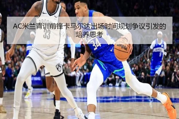AC米兰青训前锋卡马尔达出场时间规划争议引发的培养思考