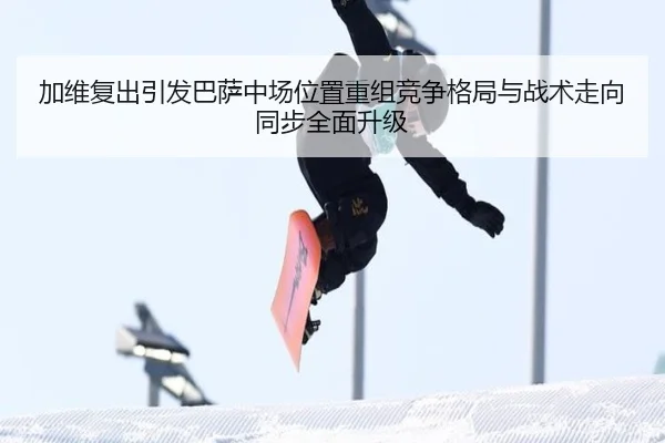 加维复出引发巴萨中场位置重组竞争格局与战术走向同步全面升级