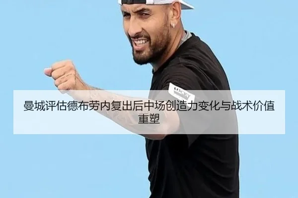 曼城评估德布劳内复出后中场创造力变化与战术价值重塑