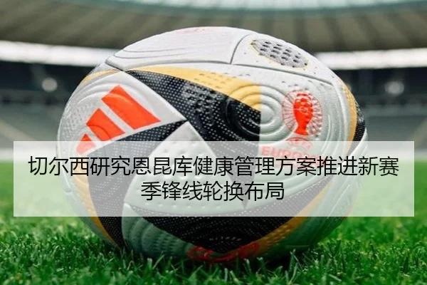 切尔西研究恩昆库健康管理方案推进新赛季锋线轮换布局