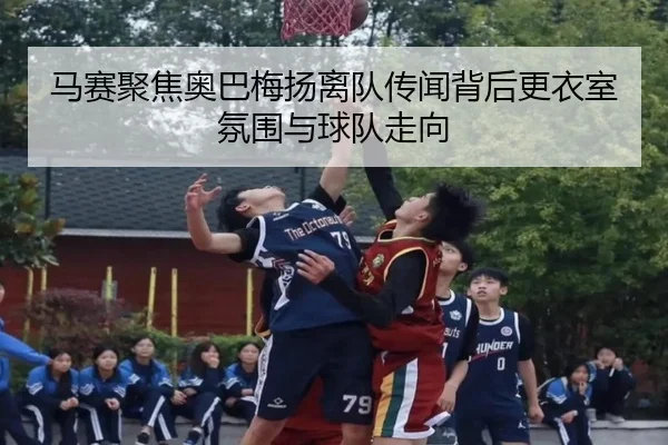 马赛聚焦奥巴梅扬离队传闻背后更衣室氛围与球队走向