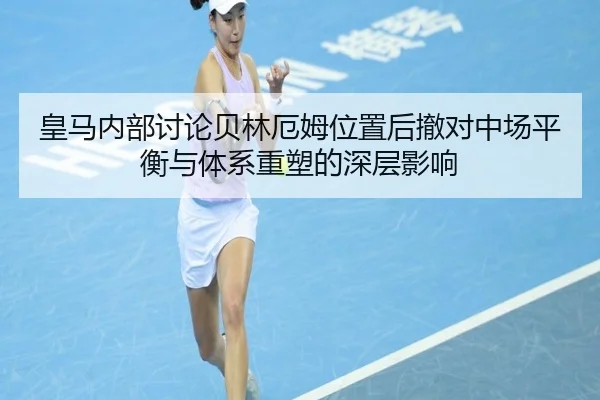 皇马内部讨论贝林厄姆位置后撤对中场平衡与体系重塑的深层影响